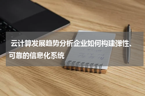  云计算发展趋势分析企业如何构建弹性、可靠的信息化系统
