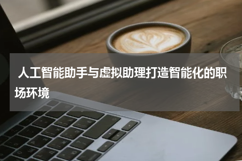 人工智能助手与虚拟助理打造智能化的职场环境