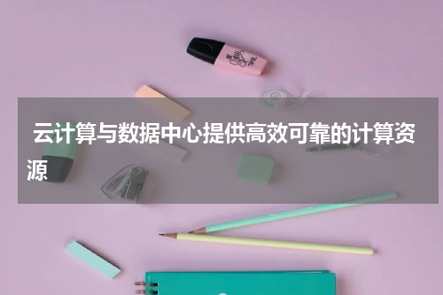 云计算与数据中心提供高效可靠的计算资源