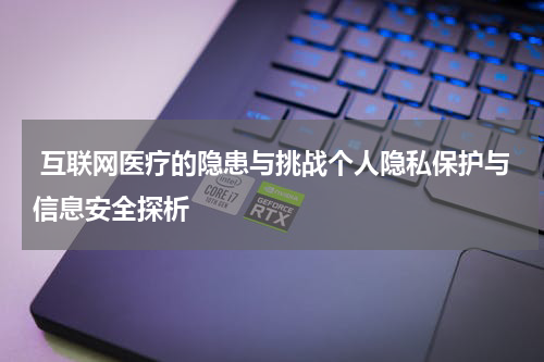 互联网医疗的隐患与挑战个人隐私保护与信息安全探析