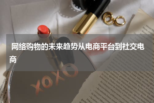  网络购物的未来趋势从电商平台到社交电商