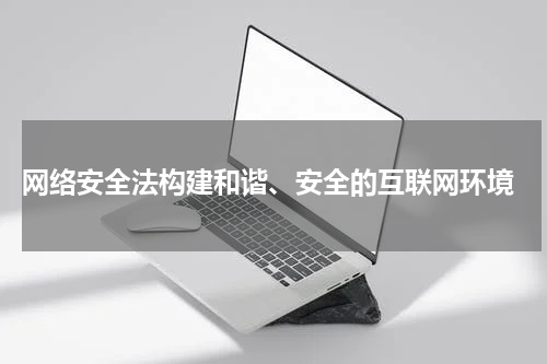  网络安全法构建和谐、安全的互联网环境