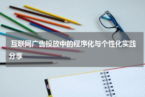 互联网广告投放中的程序化与个性化实践分享