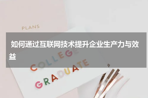  如何通过互联网技术提升企业生产力与效益