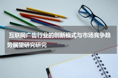 互联网广告行业的创新模式与市场竞争趋势展望研究研究