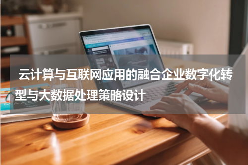  云计算与互联网应用的融合企业数字化转型与大数据处理策略设计