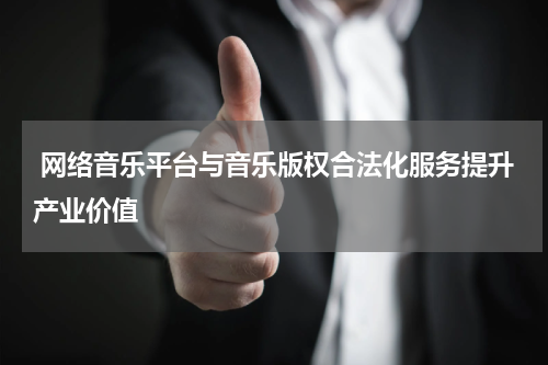网络音乐平台与音乐版权合法化服务提升产业价值
