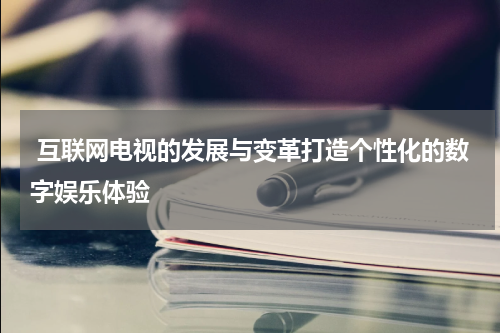  互联网电视的发展与变革打造个性化的数字娱乐体验