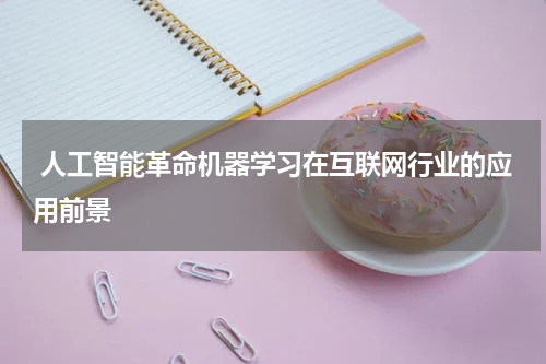  人工智能革命机器学习在互联网行业的应用前景