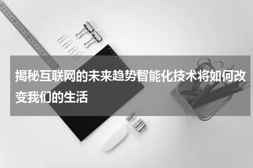 揭秘互联网的未来趋势智能化技术将如何改变我们的生活