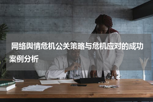 网络舆情危机公关策略与危机应对的成功案例分析