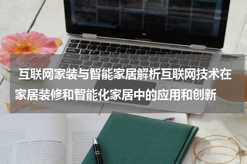 互联网家装与智能家居解析互联网技术在家居装修和智能化家居中的应用和创新