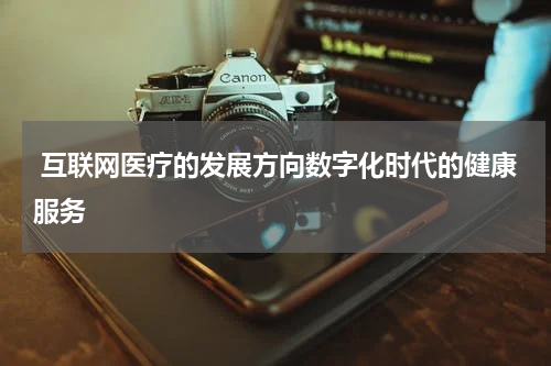  互联网医疗的发展方向数字化时代的健康服务