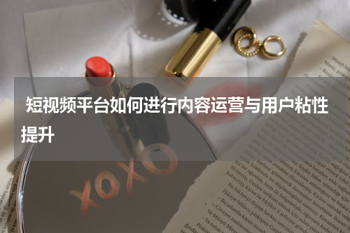  短视频平台如何进行内容运营与用户粘性提升