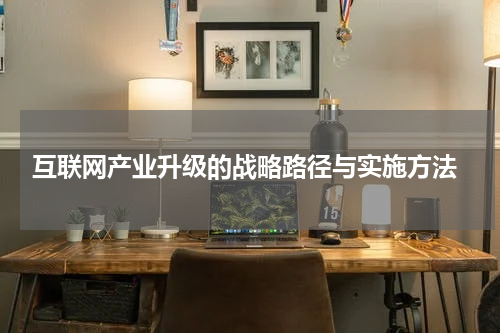  互联网产业升级的战略路径与实施方法