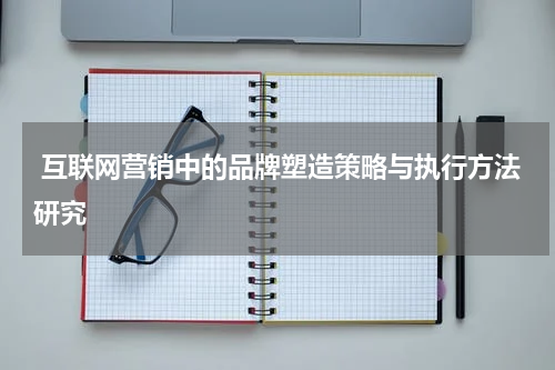 互联网营销中的品牌塑造策略与执行方法研究