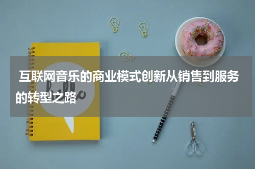 互联网音乐的商业模式创新从销售到服务的转型之路