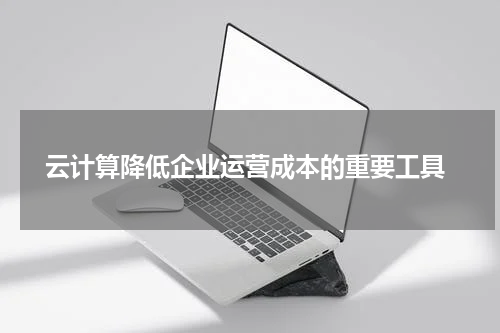  云计算降低企业运营成本的重要工具