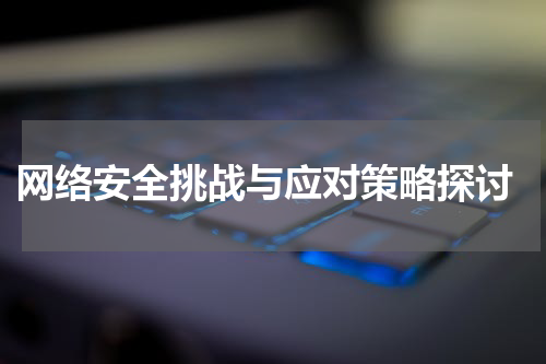  网络安全挑战与应对策略探讨