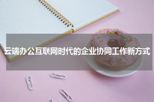 云端办公互联网时代的企业协同工作新方式