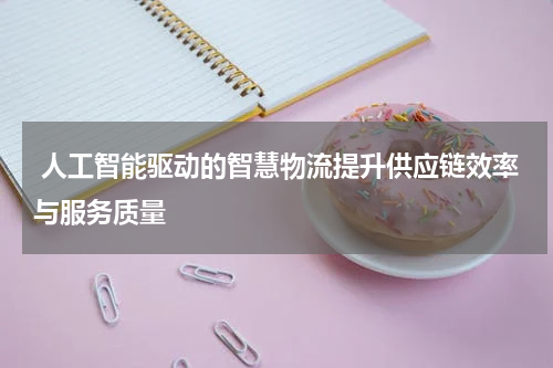  人工智能驱动的智慧物流提升供应链效率与服务质量