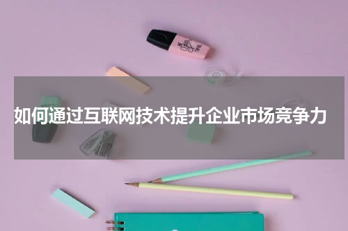  如何通过互联网技术提升企业市场竞争力