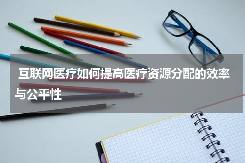  互联网医疗如何提高医疗资源分配的效率与公平性