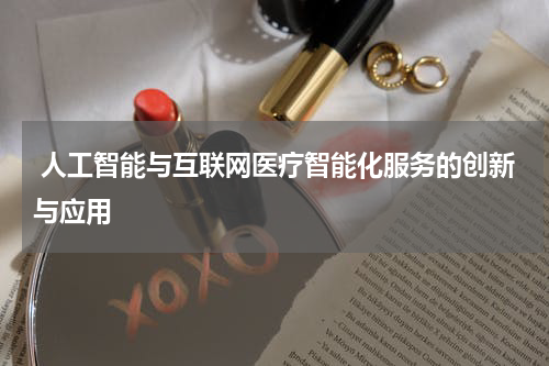  人工智能与互联网医疗智能化服务的创新与应用