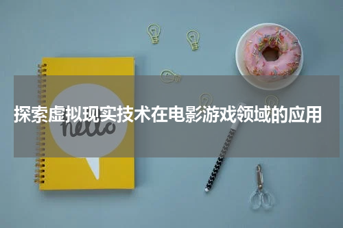  探索虚拟现实技术在电影游戏领域的应用