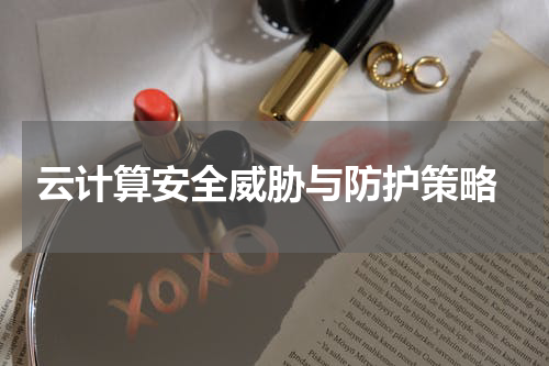  云计算安全威胁与防护策略