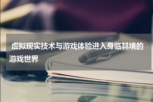 虚拟现实技术与游戏体验进入身临其境的游戏世界