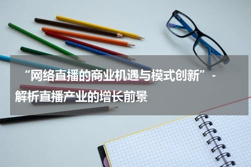  “网络直播的商业机遇与模式创新”- 解析直播产业的增长前景