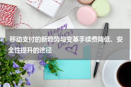  移动支付的新趋势与变革手续费降低、安全性提升的途径