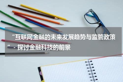  “互联网金融的未来发展趋势与监管政策”- 探讨金融科技的前景