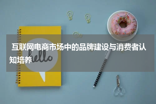  互联网电商市场中的品牌建设与消费者认知培养