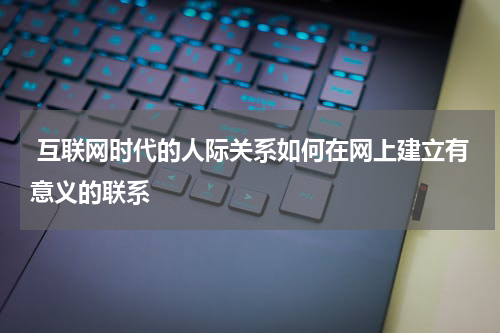  互联网时代的人际关系如何在网上建立有意义的联系