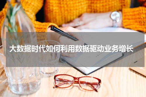  大数据时代如何利用数据驱动业务增长