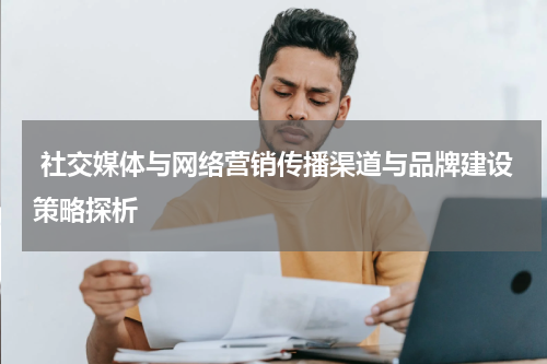 社交媒体与网络营销传播渠道与品牌建设策略探析