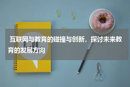 互联网与教育的碰撞与创新,探讨未来教育的发展方向
