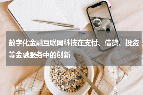数字化金融互联网科技在支付、借贷、投资等金融服务中的创新