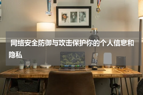  网络安全防御与攻击保护你的个人信息和隐私