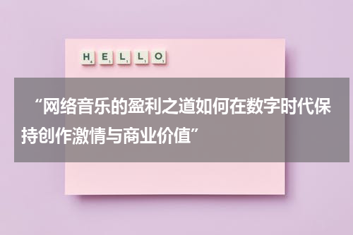  “网络音乐的盈利之道如何在数字时代保持创作激情与商业价值”