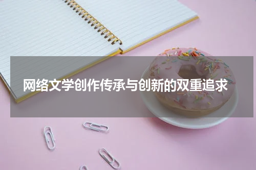  网络文学创作传承与创新的双重追求