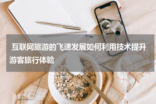  互联网旅游的飞速发展如何利用技术提升游客旅行体验
