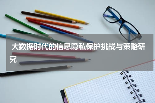 大数据时代的信息隐私保护挑战与策略研究