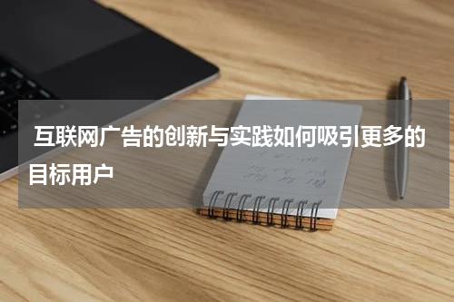 互联网广告的创新与实践如何吸引更多的目标用户