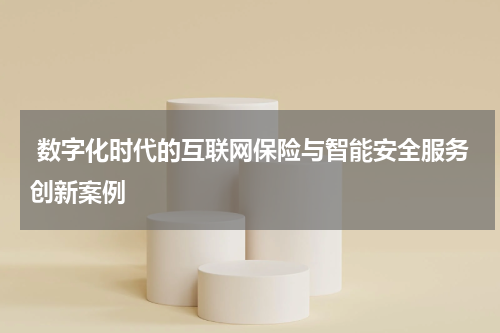  数字化时代的互联网保险与智能安全服务创新案例
