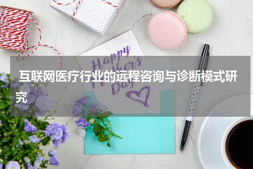  互联网医疗行业的远程咨询与诊断模式研究