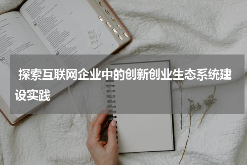  探索互联网企业中的创新创业生态系统建设实践