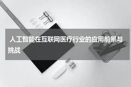 人工智能在互联网医疗行业的应用前景与挑战